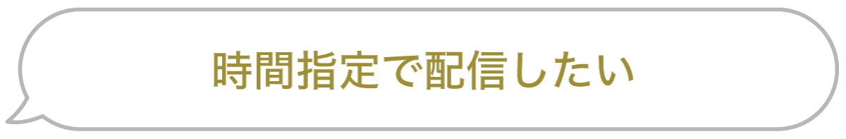 セリフ「時間指定で配信したい」