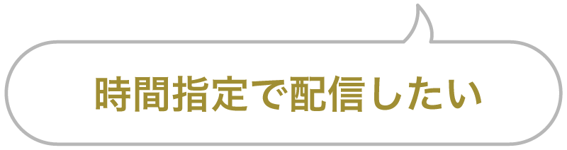 セリフ「時間指定で配信したい」