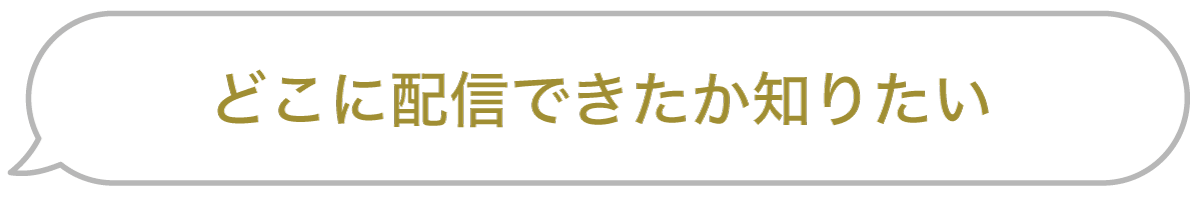 セリフ「どこに配信できたか知りたい」