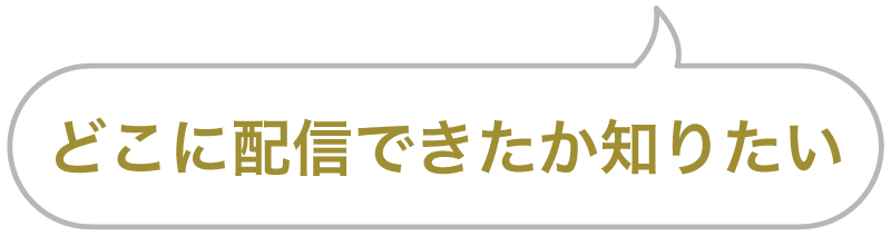 セリフ「どこに配信できたか知りたい」